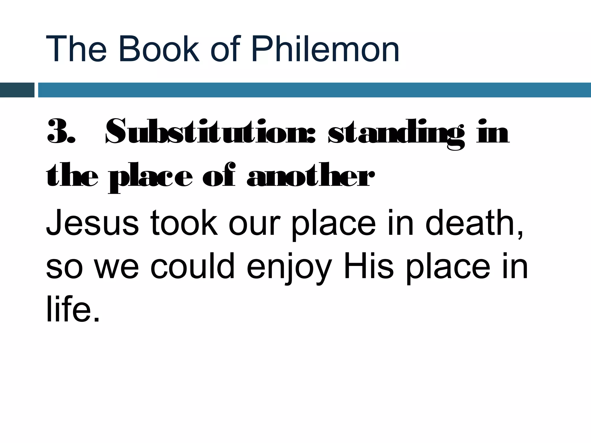 The Book of Philemon

3. Substitution: standing in
the place of another
Jesus took our place in death,
so we could enjoy His place in
life.
 