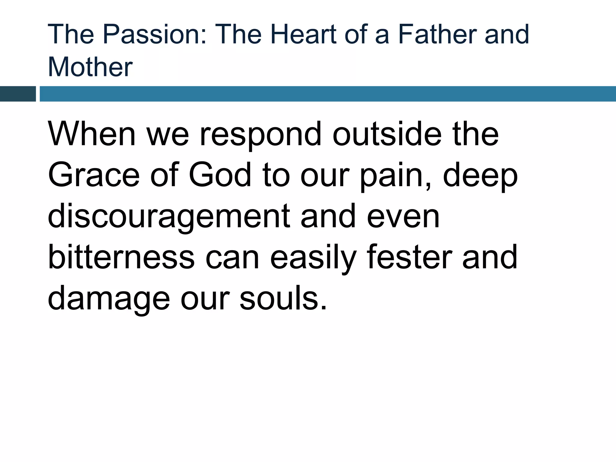 The Passion: The Heart of a Father and
Mother

When we respond outside the
Grace of God to our pain, deep
discouragement and even
bitterness can easily fester and
damage our souls.
 