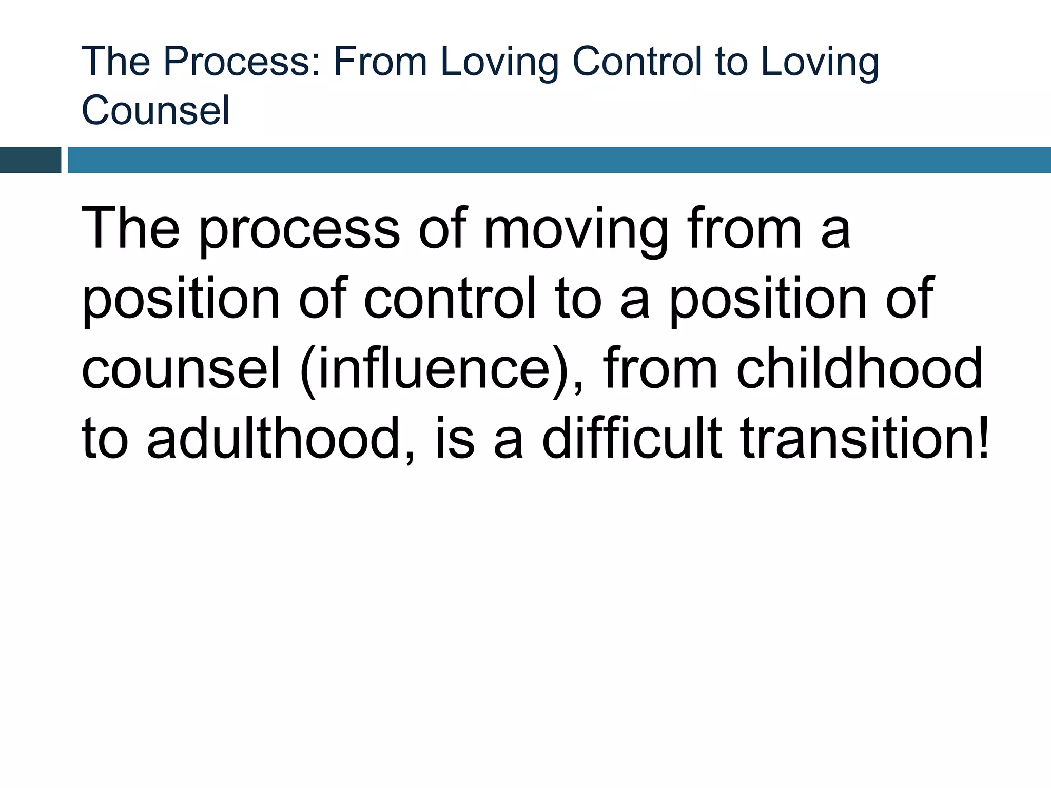 The Process: From Loving Control to Loving
Counsel


The process of moving from a
position of control to a position of
counsel (influence), from childhood
to adulthood, is a difficult transition!
 