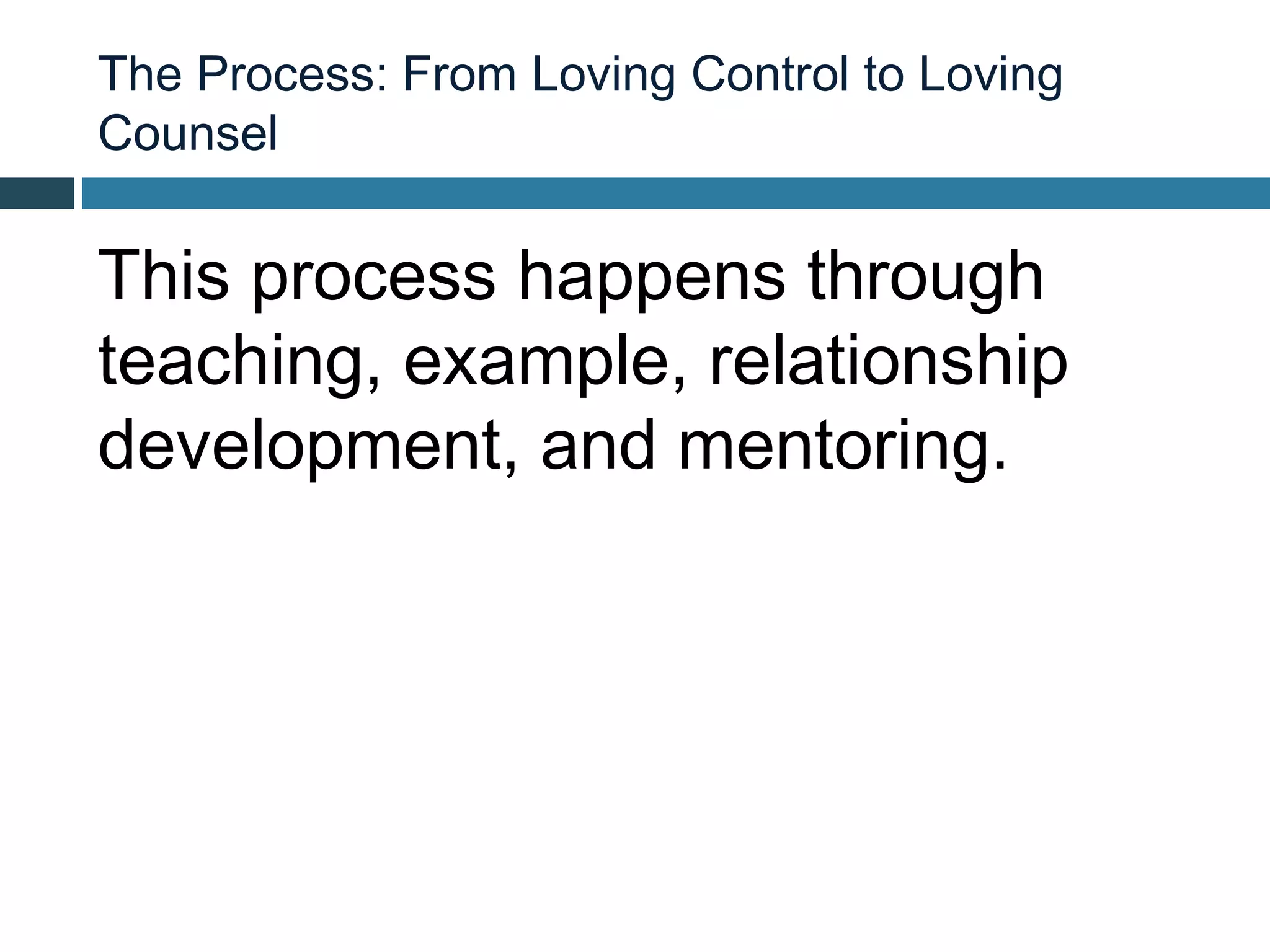 The Process: From Loving Control to Loving
Counsel


This process happens through
teaching, example, relationship
development, and mentoring.
 