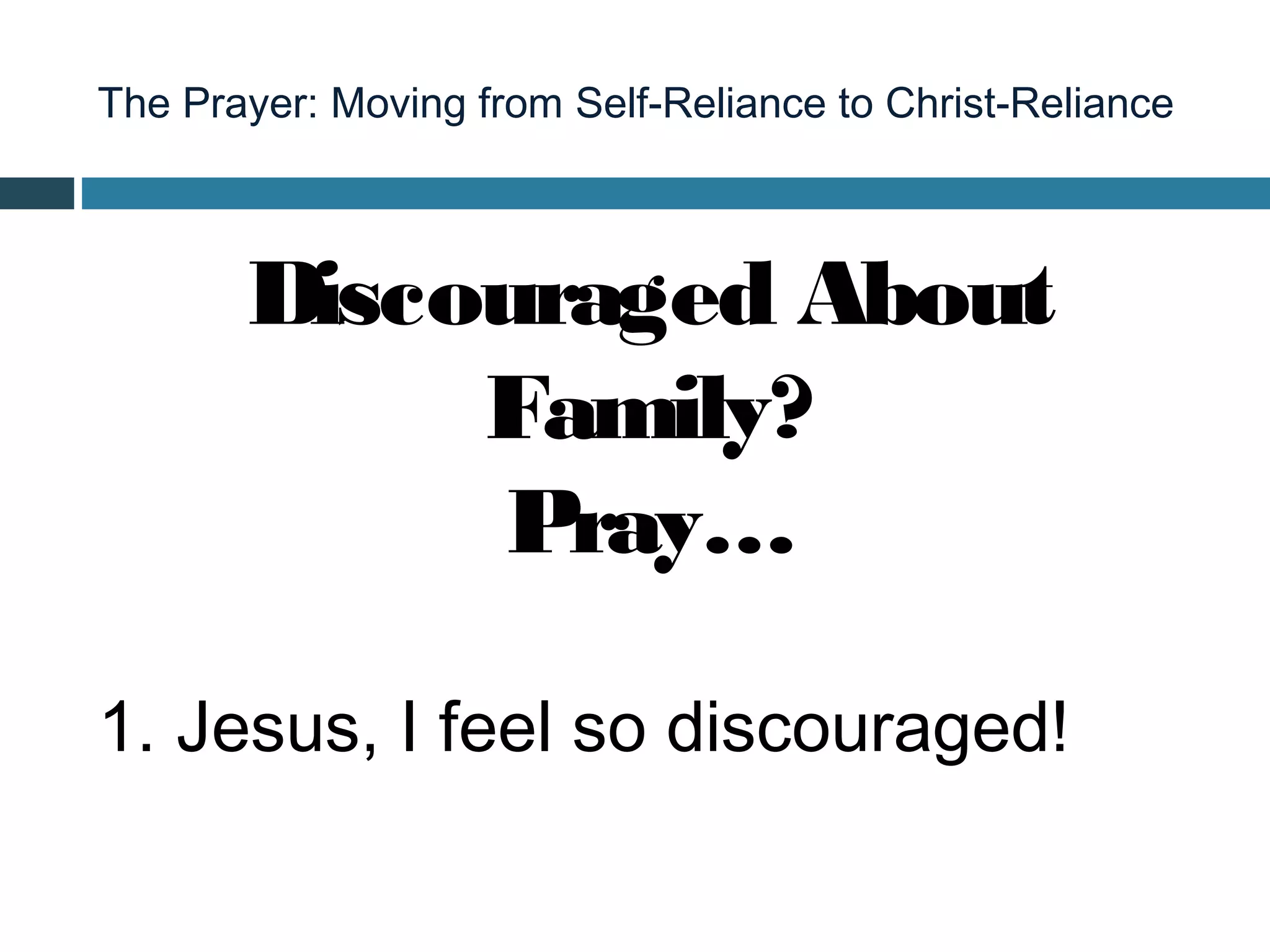 The Prayer: Moving from Self-Reliance to Christ-Reliance



       Discouraged About
            Family?
             Pray…

1. Jesus, I feel so discouraged!
 