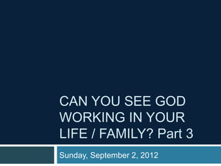 CAN YOU SEE GOD
WORKING IN YOUR
LIFE / FAMILY? Part 3
Sunday, September 2, 2012
 