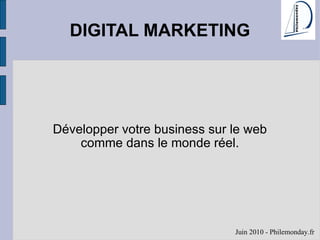 DIGITAL MARKETING Développer votre business sur le web comme dans le monde réel. Juin 2010 - Philemonday.fr 