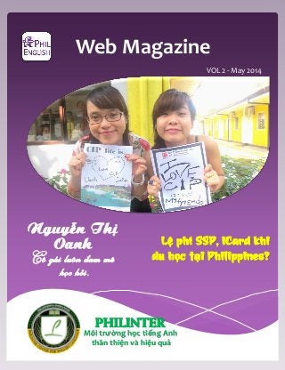 Web Magazine
VOL 2 - May 2014
Lệ phí SSP, iCard khi
du học tại Philippines?
Nguyễn Thị
Oanh
Cô gái luôn đam mê
học hỏi.
PHILINTER
Môi trường học tiếng Anh
thân thiện và hiệu quả
 