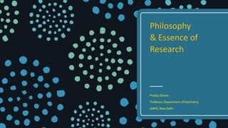Philosophy
& Essence of
Research
Pratap Sharan
Professor, Department of Psychiatry,
AIIMS, New Delhi
 