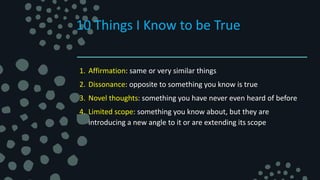 10 Things I Know to be True
1. Affirmation: same or very similar things
2. Dissonance: opposite to something you know is true
3. Novel thoughts: something you have never even heard of before
4. Limited scope: something you know about, but they are
introducing a new angle to it or are extending its scope
 