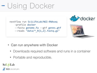 NGI stockholm
Using Docker
nextflow run SciLifeLab/NGI-RNAseq
-profile docker
--fasta genome.fa --gtf genes.gtf
--reads "data/*_R{1,2}.fastq.gz"
• Can run anywhere with Docker

• Downloads required software and runs in a container
• Portable and reproducible.
 