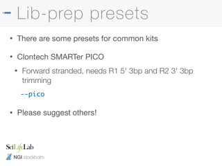 NGI stockholm
Lib-prep presets
• There are some presets for common kits

• Clontech SMARTer PICO

• Forward stranded, needs R1 5' 3bp and R2 3' 3bp
trimming
--pico
• Please suggest others!
 