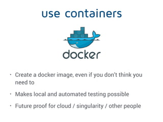 use containers
• Create a docker image, even if you don’t think you
need to
• Makes local and automated testing possible
•...