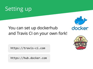 Setting up
You can set up dockerhub
and Travis CI on your own fork!
https://travis-ci.com
https://hub.docker.com
 
