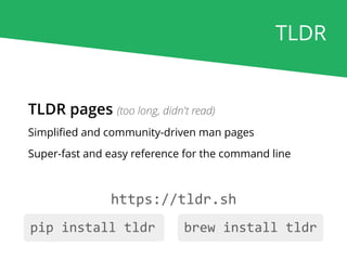 https://tldr.sh
TLDR pages (too long, didn't read)
Simpliﬁed and community-driven man pages
Super-fast and easy reference for the command line
pip install tldr brew install tldr
TLDR
 