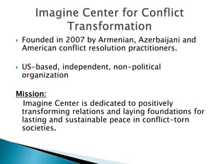  May 2009 and 2010. Conflict Resolution trainings in Baku and Yerevan. Over
50 participants
 June 2009. Meetings with op...