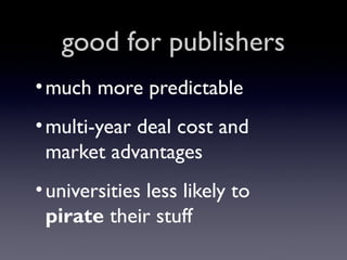 good for publishers
• much more predictable
• multi-year deal cost and
market advantages
• universities less likely to
pirate their stuff

 