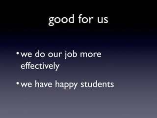 good for us
• we do our job more
effectively
• we have happy students

 