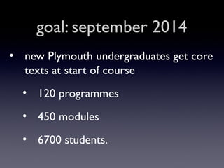 goal: september 2014
• new Plymouth undergraduates get core
texts at start of course
• 120 programmes
• 450 modules
• 6700 students.

 