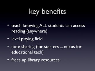 key benefits
• teach knowing ALL students can access
reading (anywhere)
• level playing field
• note sharing (for starters ... nexus for
educational tech)
• frees up library resources.

 
