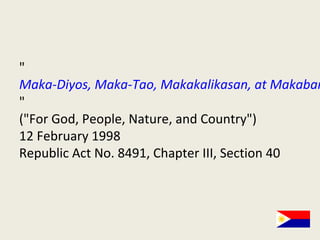 "
Maka-Diyos, Maka-Tao, Makakalikasan, at Makaban
"
("For God, People, Nature, and Country")
12 February 1998
Republic Act No. 8491, Chapter III, Section 40
 