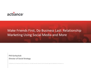 Confidential and Proprietary © 2012, Actiance, Inc. All rights reserved. Actiance and the Actiance logo are trademarks of Actiance, Inc. 
Phil Gerbyshak 
Director of Social Strategy 
Make Friends First, Do Business Last: Relationship 
Marketing Using Social Media and More 
 