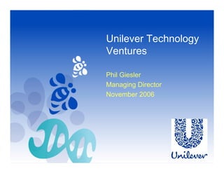 Unilever Technology
Ventures

Phil Giesler
Managing Director
November 2006
 