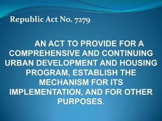 Republic Act No. 7279  AN ACT TO PROVIDE FOR A COMPREHENSIVE AND CONTINUING URBAN DEVELOPMENT AND HOUSING PROGRAM, ESTABLISH THE MECHANISM FOR ITS IMPLEMENTATION, AND FOR OTHER PURPOSES. 