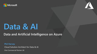 Data & AI
Data and Artificial Intelligence on Azure
Phil Harvey
Cloud Solution Architect for Data & AI
One Commercial Partner UK
 