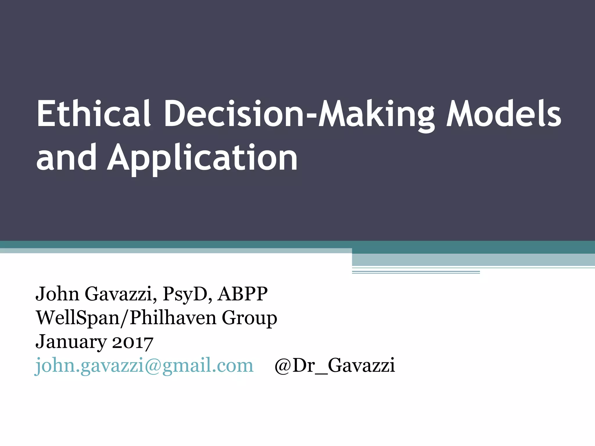 Ethical Decision-Making Models
and Application
John Gavazzi, PsyD, ABPP
WellSpan/Philhaven Group
January 2017
john.gavazzi@gmail.com @Dr_Gavazzi
 