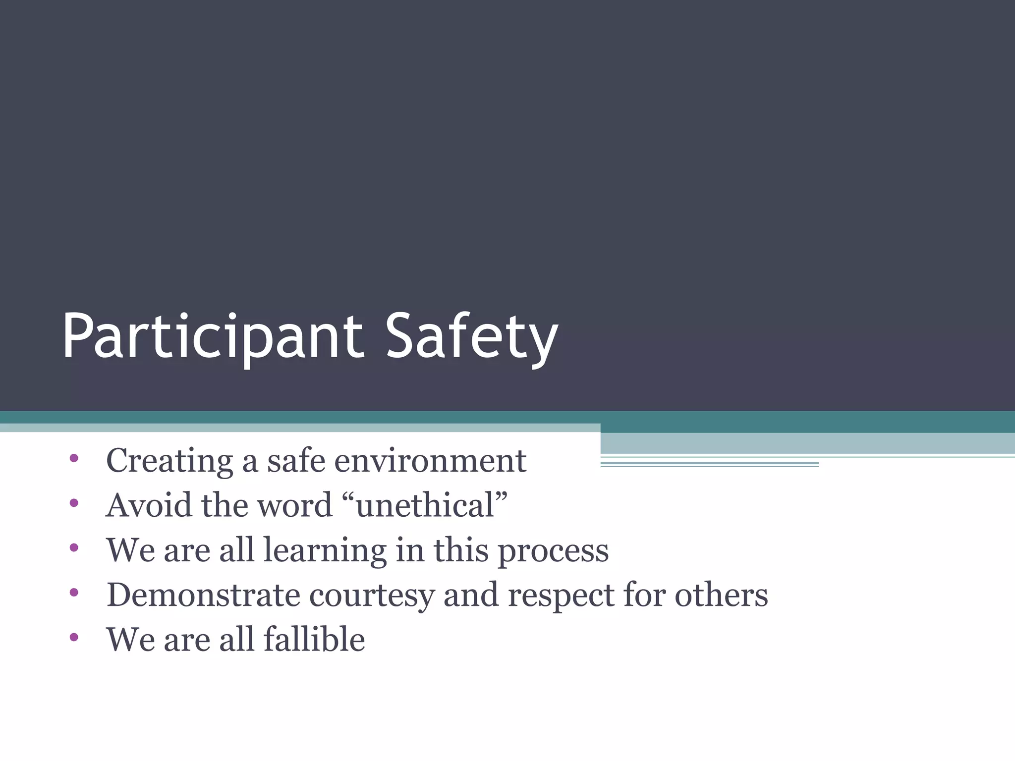 Participant Safety
• Creating a safe environment
• Avoid the word “unethical”
• We are all learning in this process
• Demonstrate courtesy and respect for others
• We are all fallible
 