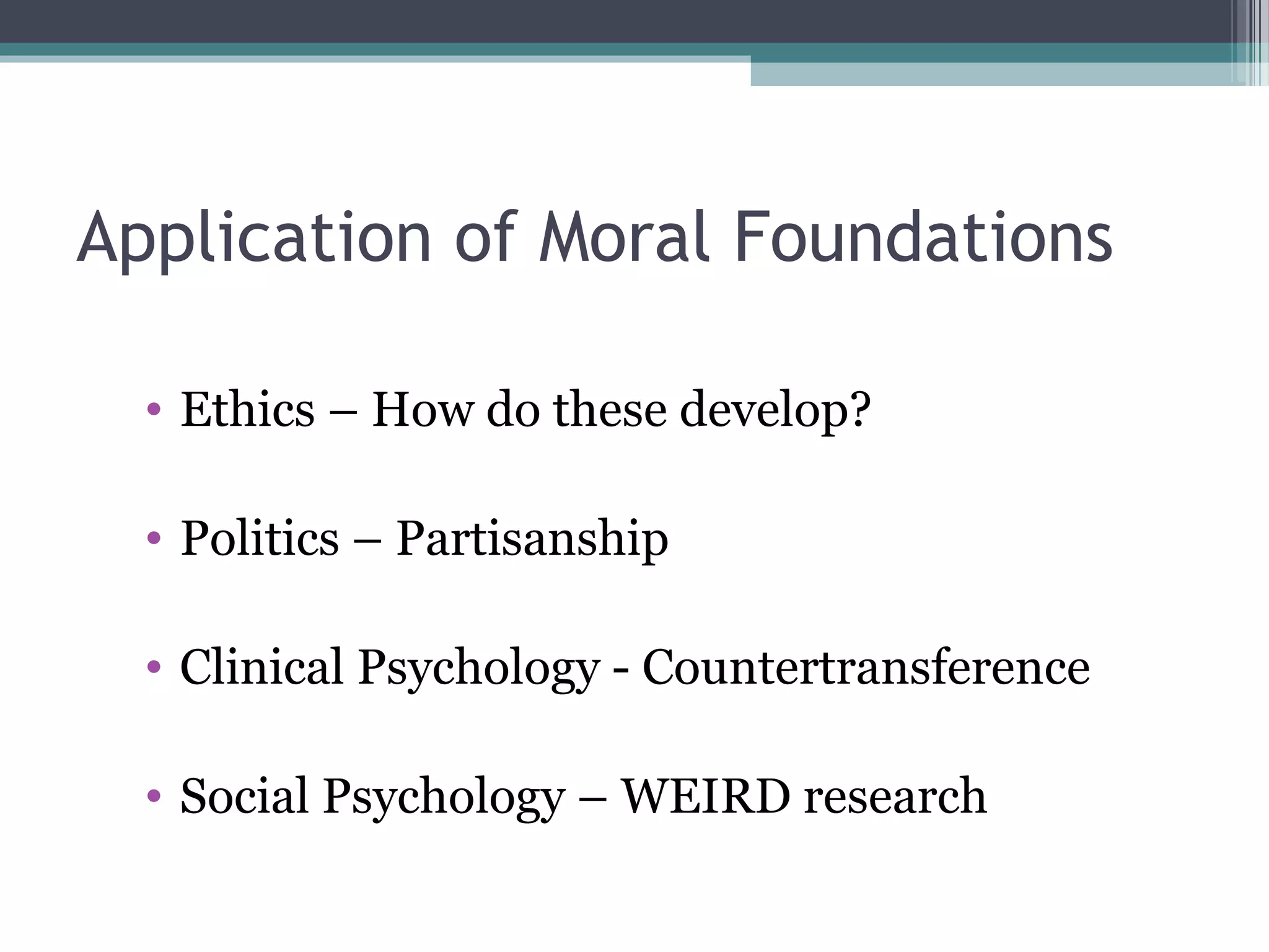 Application of Moral Foundations
• Ethics – How do these develop?
• Politics – Partisanship
• Clinical Psychology - Countertransference
• Social Psychology – WEIRD research
 