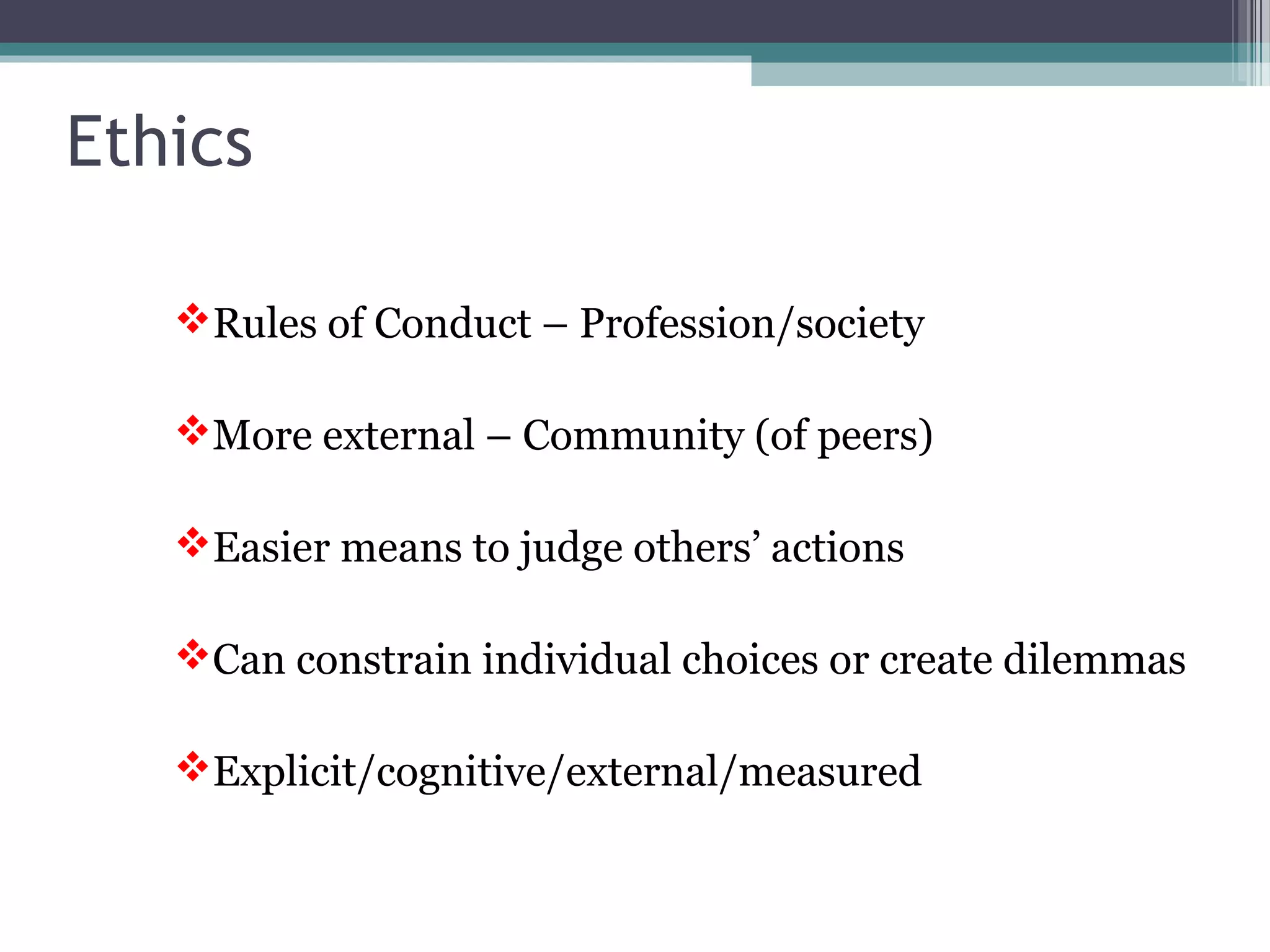 Rules of Conduct – Profession/society
More external – Community (of peers)
Easier means to judge others’ actions
Can constrain individual choices or create dilemmas
Explicit/cognitive/external/measured
Ethics
 