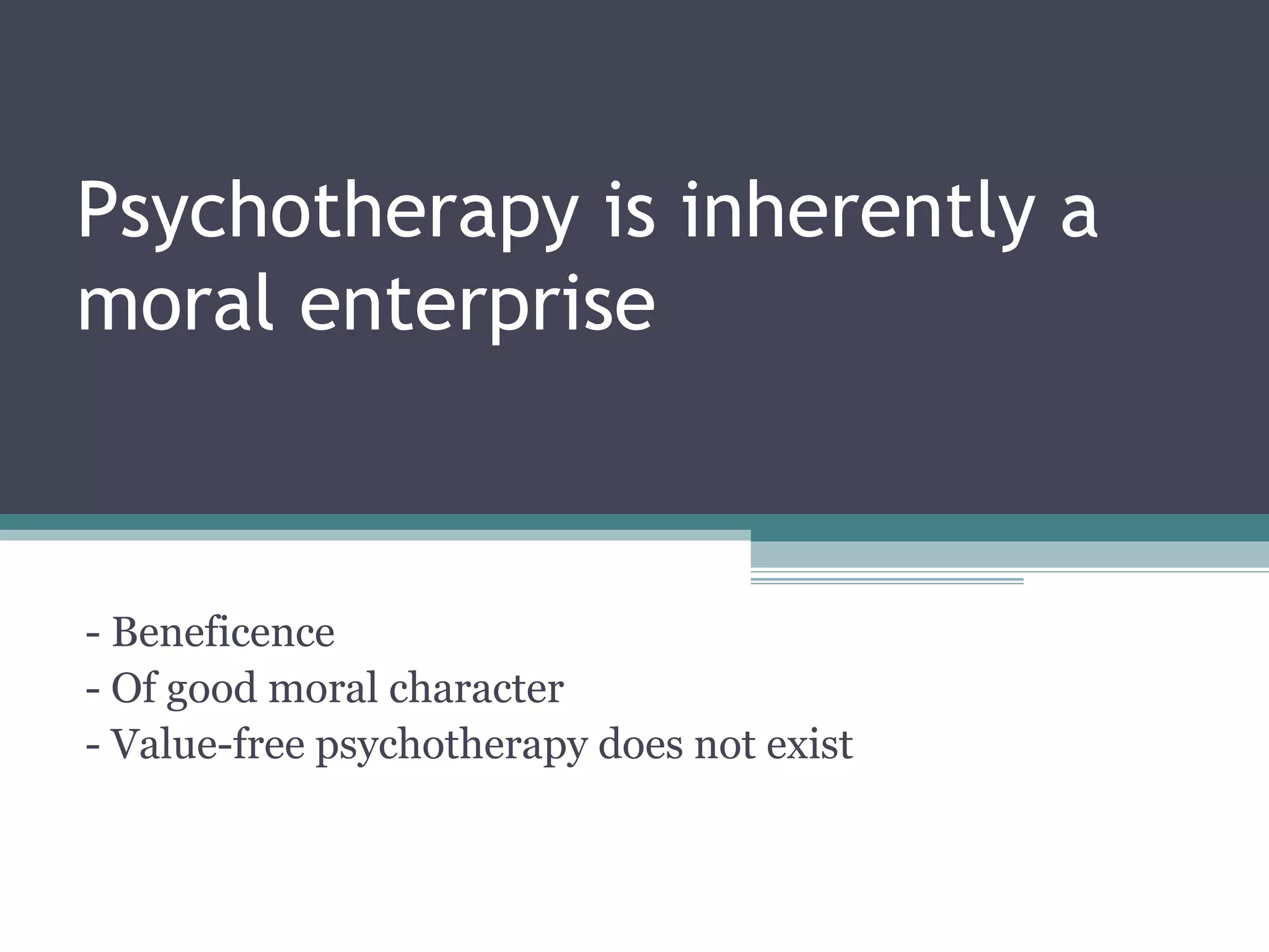 Psychotherapy is inherently a
moral enterprise
- Beneficence
- Of good moral character
- Value-free psychotherapy does not exist
 