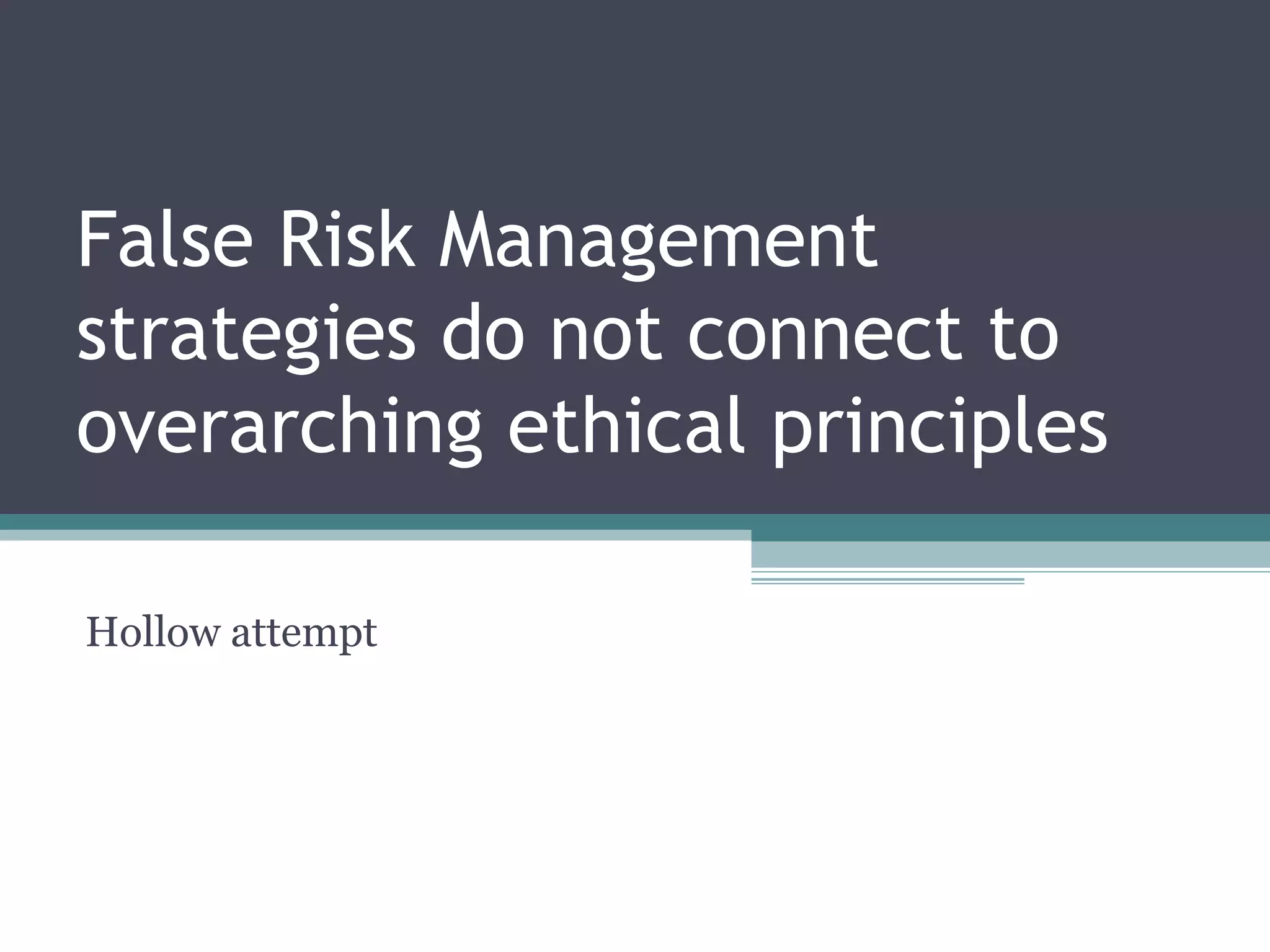 False Risk Management
strategies do not connect to
overarching ethical principles
Hollow attempt
 