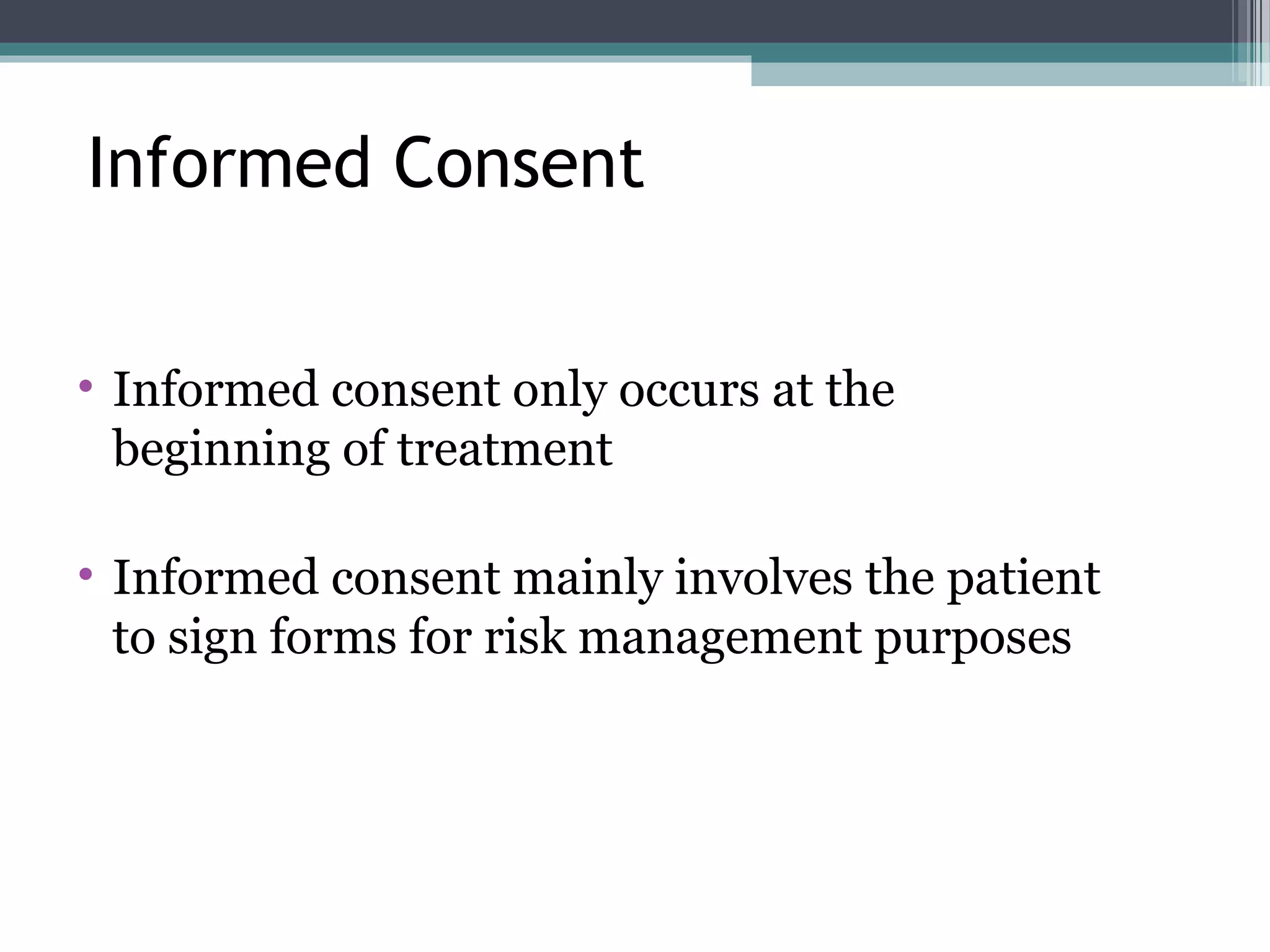 • Informed consent only occurs at the
beginning of treatment
• Informed consent mainly involves the patient
to sign forms for risk management purposes
Informed Consent
 