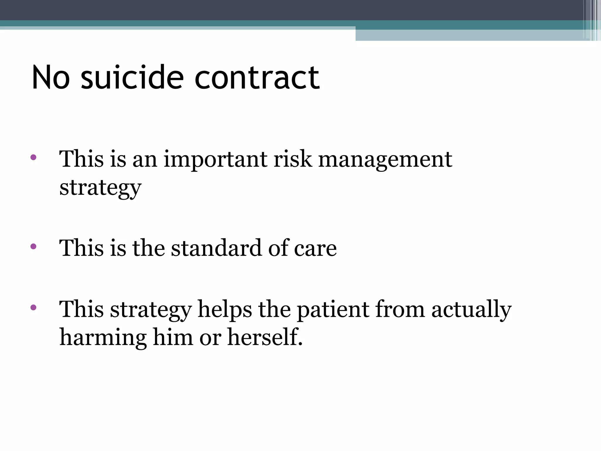 • This is an important risk management
strategy
• This is the standard of care
• This strategy helps the patient from actually
harming him or herself.
No suicide contract
 