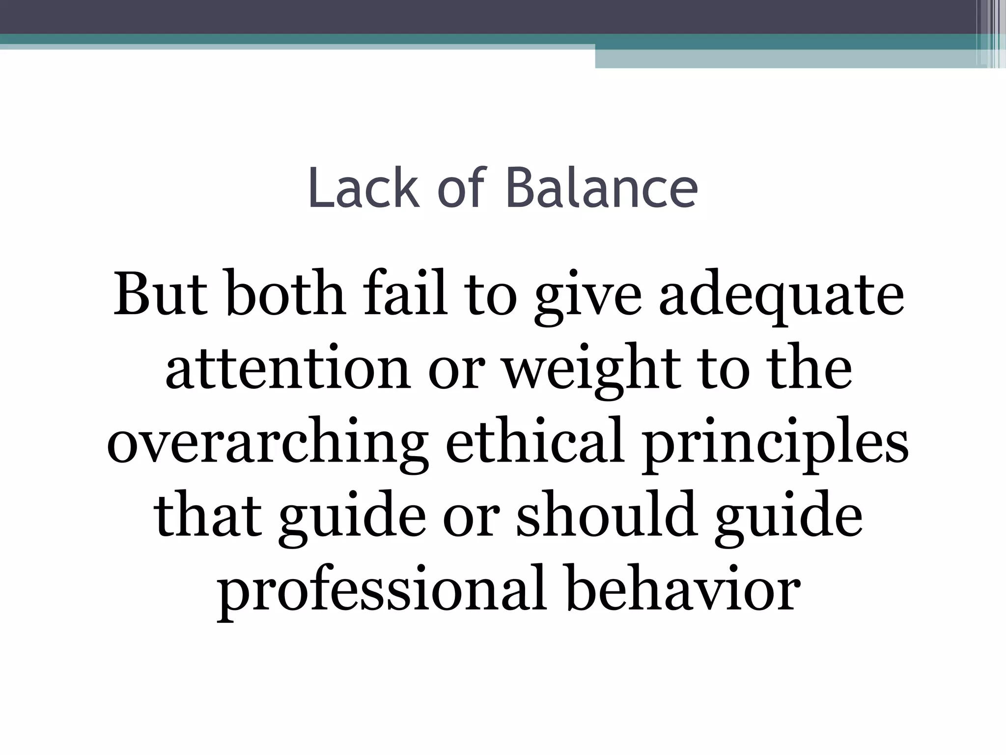 Lack of Balance
But both fail to give adequate
attention or weight to the
overarching ethical principles
that guide or should guide
professional behavior
 