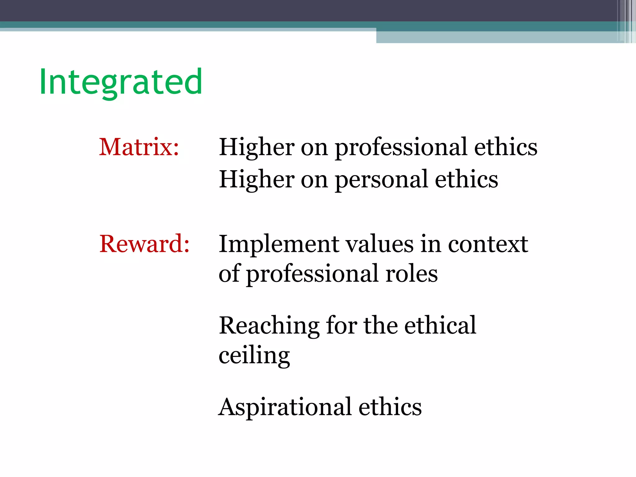 Integrated
Matrix: Higher on professional ethics
Higher on personal ethics
Reward: Implement values in context
of professional roles
Reaching for the ethical
ceiling
Aspirational ethics
 