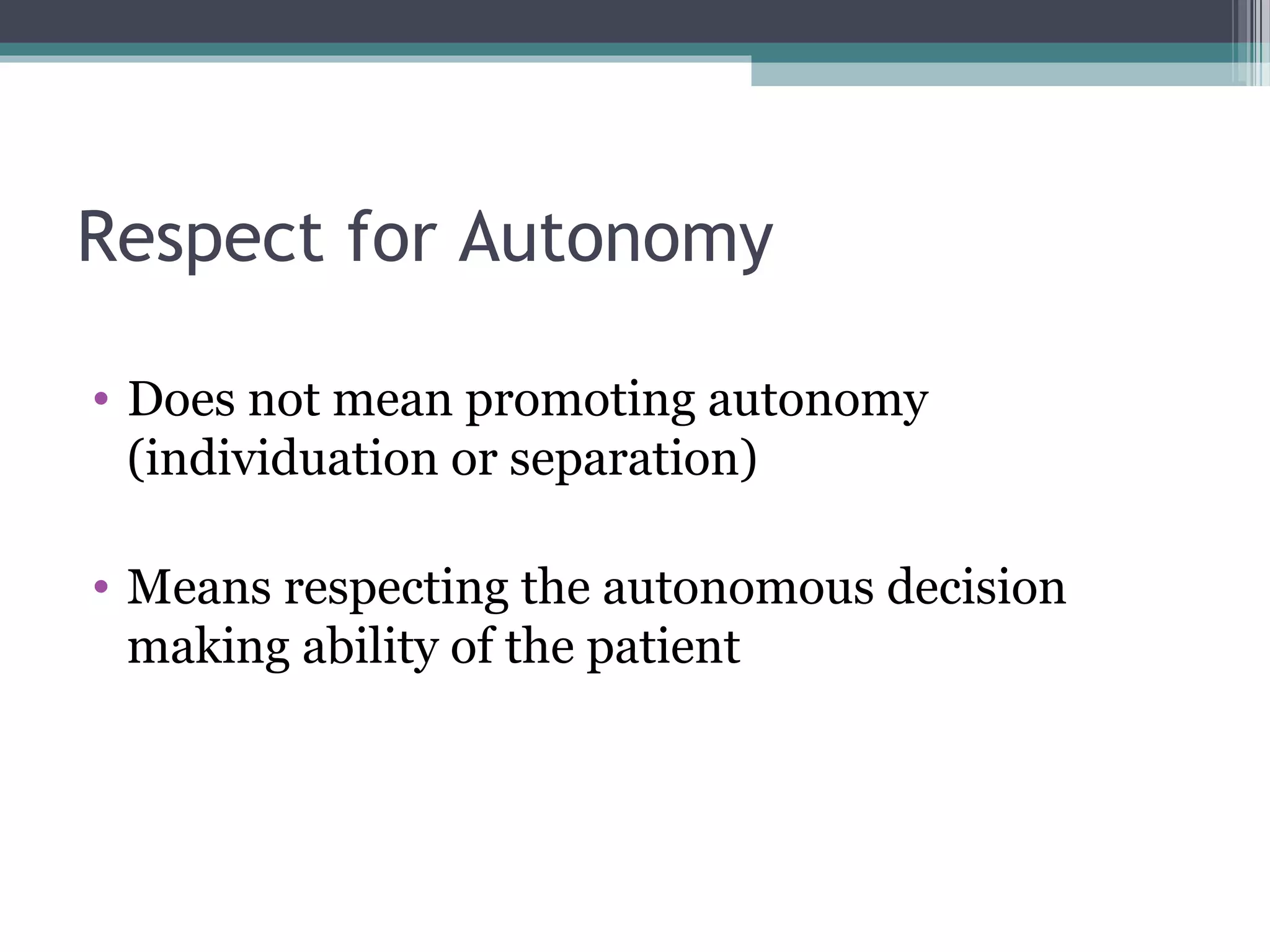 Respect for Autonomy
• Does not mean promoting autonomy
(individuation or separation)
• Means respecting the autonomous decision
making ability of the patient
 