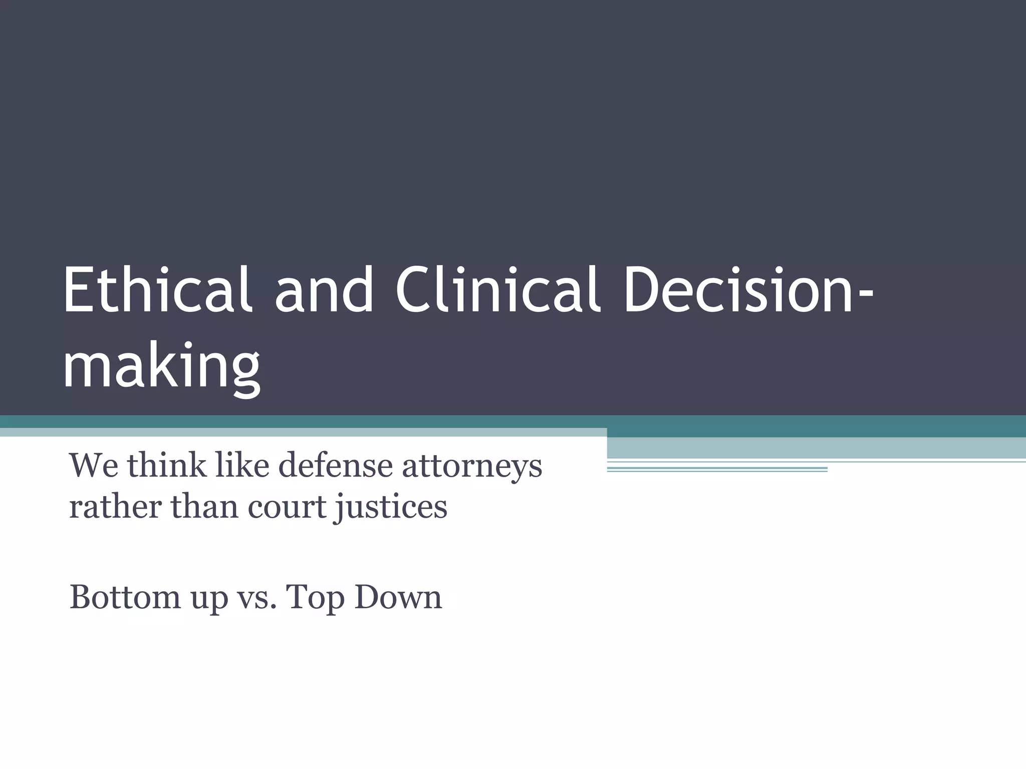 Ethical and Clinical Decision-
making
We think like defense attorneys
rather than court justices
Bottom up vs. Top Down
 