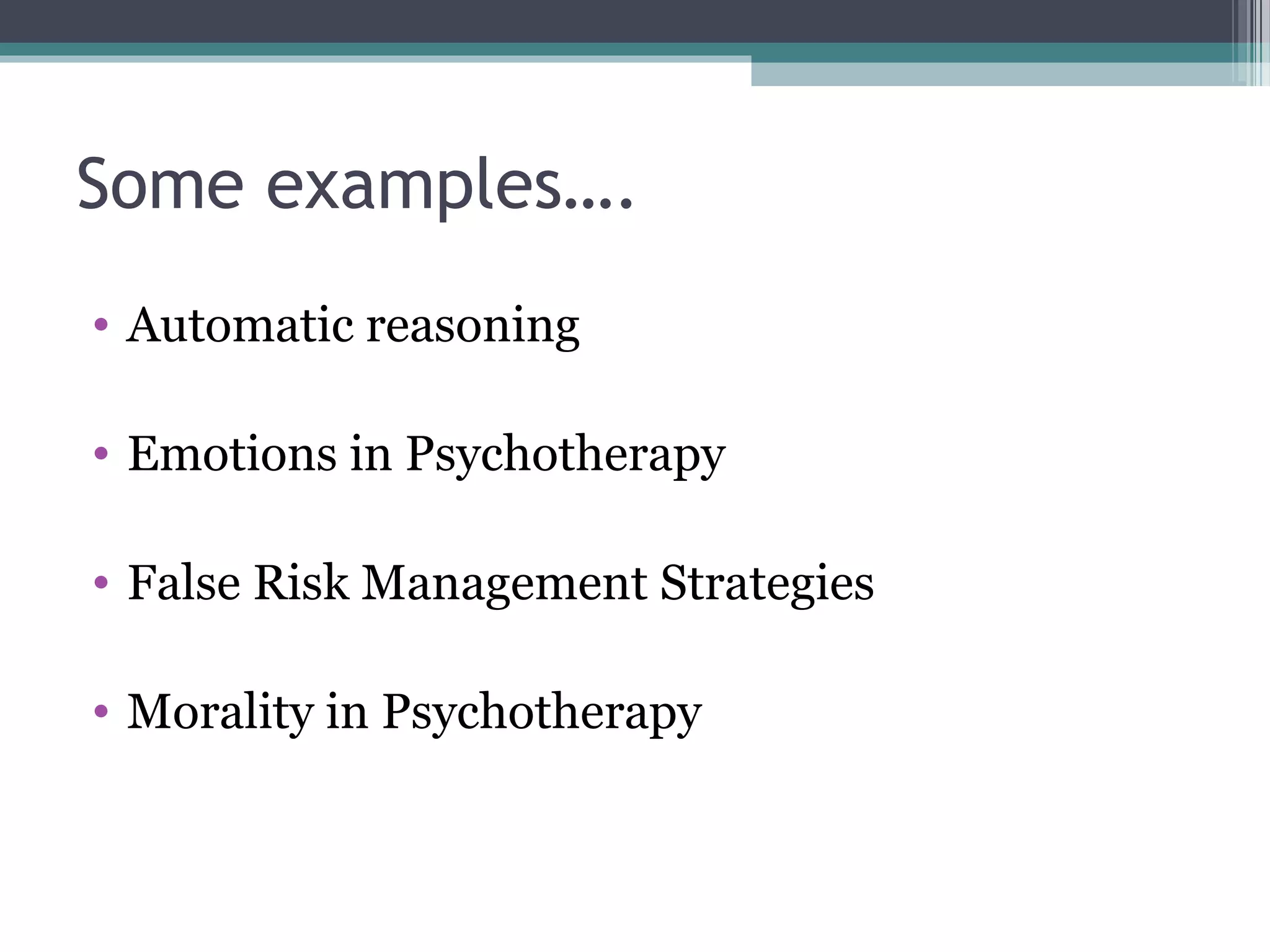 Some examples….
• Automatic reasoning
• Emotions in Psychotherapy
• False Risk Management Strategies
• Morality in Psychotherapy
 
