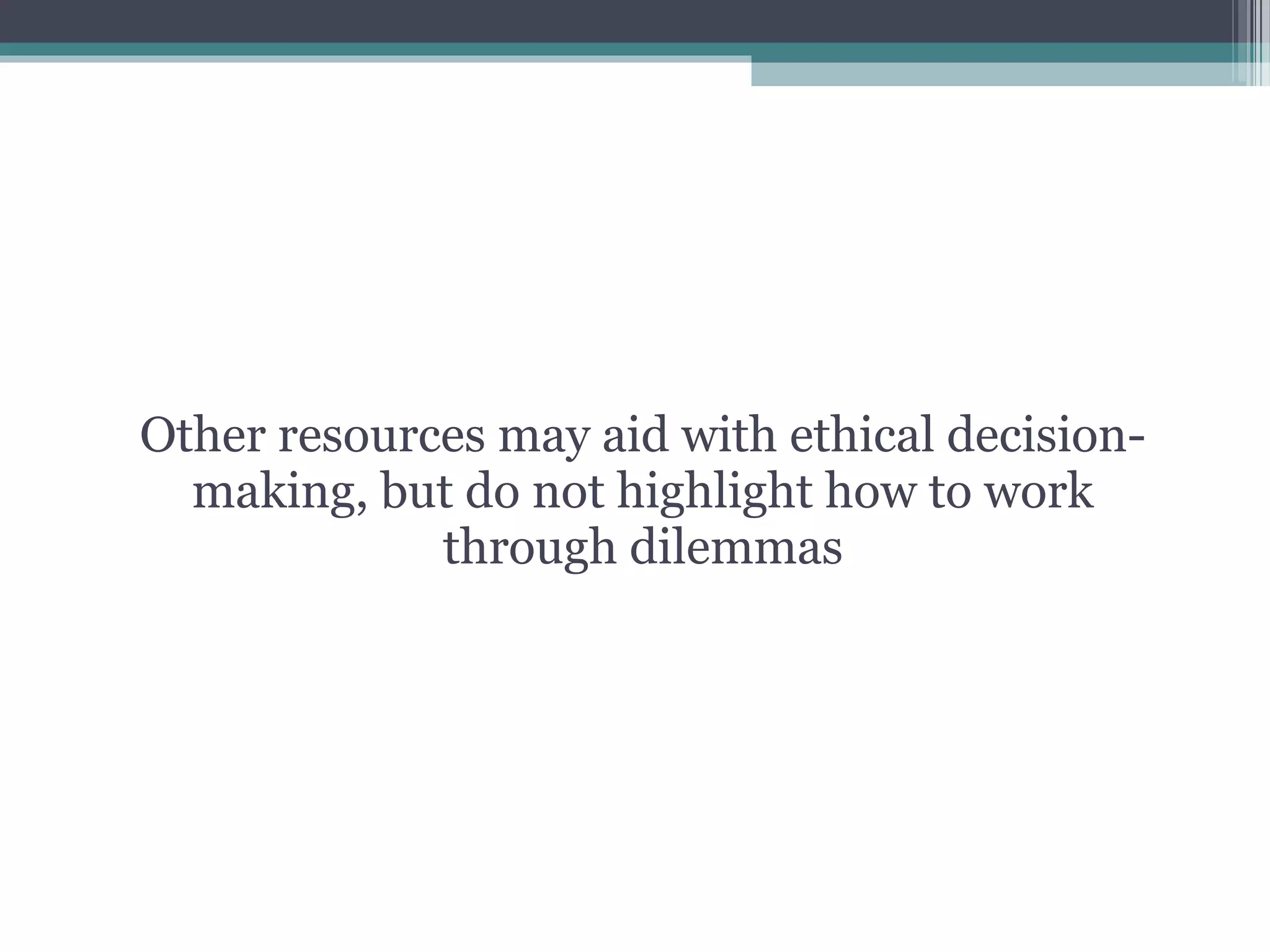 Other resources may aid with ethical decision-
making, but do not highlight how to work
through dilemmas
 