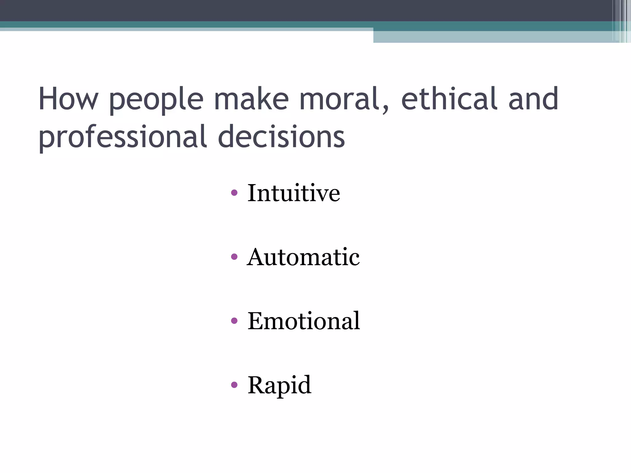 • Intuitive
• Automatic
• Emotional
• Rapid
How people make moral, ethical and
professional decisions
 