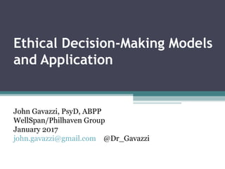 Ethical Decision-Making Models
and Application
John Gavazzi, PsyD, ABPP
WellSpan/Philhaven Group
January 2017
john.gavazzi@gmail.com @Dr_Gavazzi
 