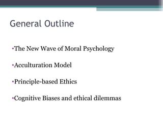 General Outline
•The New Wave of Moral Psychology
•Acculturation Model
•Principle-based Ethics
•Cognitive Biases and ethical dilemmas
 