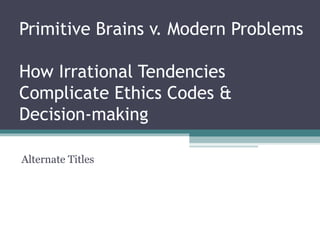 Primitive Brains v. Modern Problems
How Irrational Tendencies
Complicate Ethics Codes &
Decision-making
Alternate Titles
 