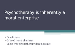 Psychotherapy is inherently a
moral enterprise
- Beneficence
- Of good moral character
- Value-free psychotherapy does not exist
 