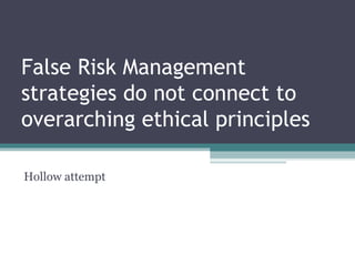 False Risk Management
strategies do not connect to
overarching ethical principles
Hollow attempt
 