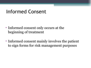 • Informed consent only occurs at the
beginning of treatment
• Informed consent mainly involves the patient
to sign forms for risk management purposes
Informed Consent
 