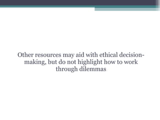 Other resources may aid with ethical decision-
making, but do not highlight how to work
through dilemmas
 