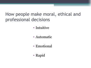 • Intuitive
• Automatic
• Emotional
• Rapid
How people make moral, ethical and
professional decisions
 