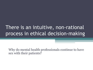 There is an intuitive, non-rational
process in ethical decision-making
Why do mental health professionals continue to have
sex with their patients?
 