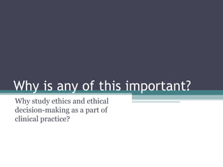 Why is any of this important?
Why study ethics and ethical
decision-making as a part of
clinical practice?
 